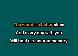 The world's a better place

And every day with you

Will hold a treasured memory
