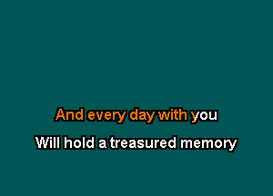 And every day with you

Will hold a treasured memory