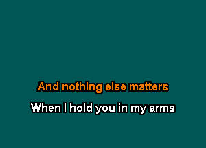 And nothing else matters

When I hold you in my arms