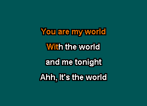 You are my world

With the world

and me tonight
Ahh, It's the world