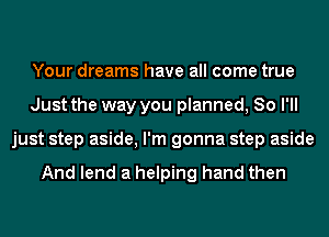 Your dreams have all come true
Just the way you planned, 80 I'll
just step aside, I'm gonna step aside

And lend a helping hand then