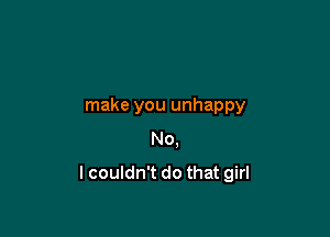 make you unhappy
No,

lcouldn't do that girl