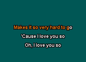 Makes it so very hard to go

'Cause I love you so

Oh, I love you so