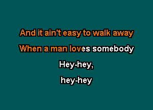 And it ain't easy to walk away

When a man loves somebody

Hey-hey.
hey-hey