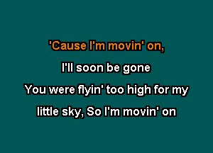 'Cause I'm movin' on,

I'll soon be gone

You were flyin' too high for my

little sky, 30 I'm movin' on