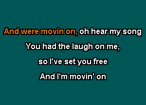 And were movin on, oh hear my song

You had the laugh on me,
so I've set you free

And I'm movin' on