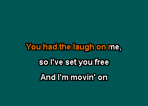 You had the laugh on me,

so I've set you free

And I'm movin' on