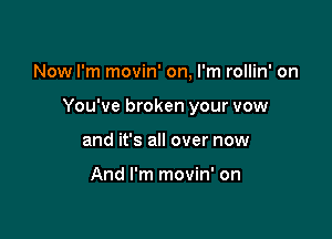 Now I'm movin' on, I'm rollin' on

You've broken your vow

and it's all over now

And I'm movin' on