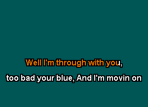 Well I'm through with you,

too bad your blue, And I'm movin on