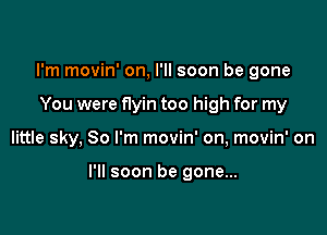I'm movin' on, I'll soon be gone
You were flyin too high for my

little sky, 80 I'm movin' on, movin' on

I'll soon be gone...