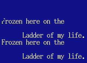 Frozen here on the

Ladder of my life.
Frozen here on the

Ladder of my life.