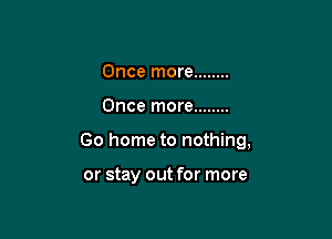 Once more ........
Once more ........

Go home to nothing,

or stay out for more