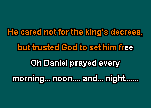 He cared not for the king's decrees,
but trusted God to set him free
0h Daniel prayed every

morning... noon.... and... night .......