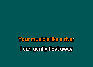 Your music's like a river

I can gently Hoat away