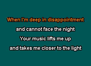 When I'm deep in disappointment
and cannot face the night

Your music lifts me up

and takes me closer to the light