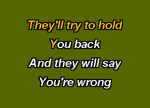 They'll try to hold
You back

And they wm say

You 're wrong