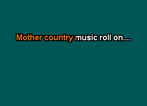 Mother country music roll on....