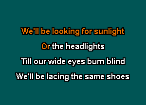 We'll be looking for sunlight

Orthe headlights
Till our wide eyes burn blind

We'll be lacing the same shoes