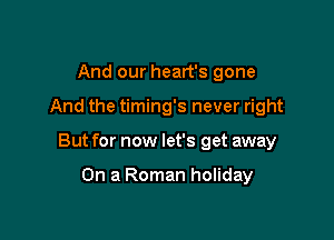 And our heart's gone

And the timing's never right

But for now let's get away

On a Roman holiday