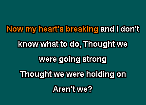 Now my heart's breaking and I don't
know what to do, Thought we

were going strong

Thought we were holding on

Aren't we?