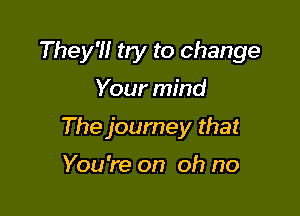 They?! try to change

Your mind
The journey that
You're on oh no