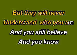 But they will never

Understand who you are

And you still beh'eve

And you know