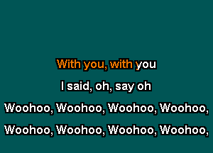 With you, with you
lsaid, oh, say oh

Woohoo, Woohoo, Woohoo, Woohoo,

Woohoo, Woohoo, Woohoo, Woohoo,