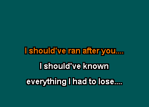 I should've ran after you....

lshould've known

everything I had to lose....