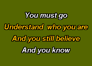 You must go

Understand who you are

And you still beh'eve

And you know