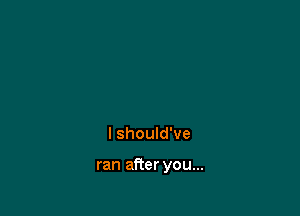 I should've

ran after you...