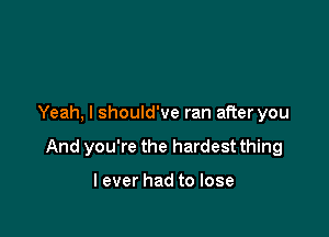 Yeah, I should've ran after you

And you're the hardest thing

lever had to lose