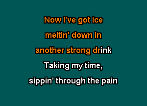 Now I've got ice
meltin' down in
another strong drink

Taking my time,

sippin' through the pain