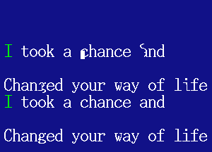 I took a mhance 3nd

Changed your way of life
I took a Chance and

Changed your way of life