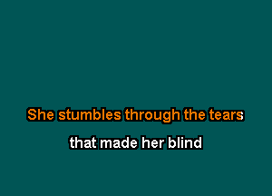 She stumbles through the tears
that made her blind