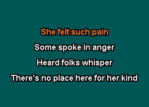 She felt such pain

Some spoke in anger

Heard folks whisper

There's no place here for her kind