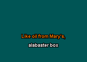 Like oil from Mary's,

alabaster box