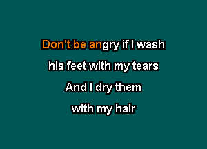 Don't be angry ifl wash

his feet with my tears
And I dry them

with my hair