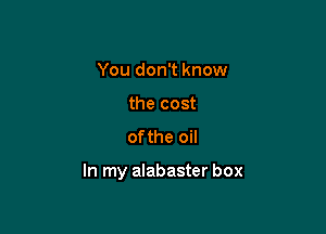 You don't know
the cost

of the oil

In my alabaster box