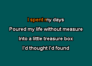 I spent my days

Poured my life without measure
Into a little treasure box
I'd thought I'd found