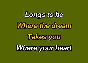 Longs to be
Where the dream

Takes you

Where your heart