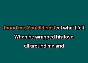 found me, You did not feel what I felt

When he wrapped his love

all around me and