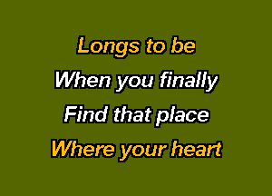 Longs to be

When you finally

Find that piace
Where your heart