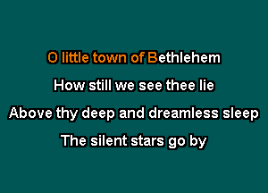 0 little town of Bethlehem

How still we see thee lie

Above thy deep and dreamless sleep

The silent stars go by