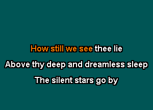 How still we see thee lie

Above thy deep and dreamless sleep

The silent stars go by