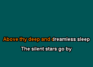 Above thy deep and dreamless sleep

The silent stars go by