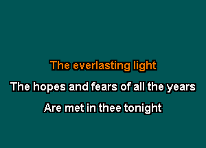 The everlasting light

The hopes and fears of all the years

Are met in thee tonight