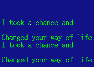 I took a Chance and

Changed your way of life
I took a Chance and

Changed your way of life