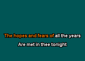 The hopes and fears of all the years

Are met in thee tonight