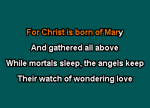 For Christ is born of Mary
And gathered all above

While mortals sleep, the angels keep

Their watch of wondering love