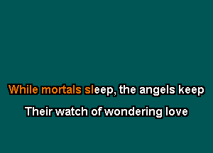 While mortals sleep, the angels keep

Their watch of wondering love